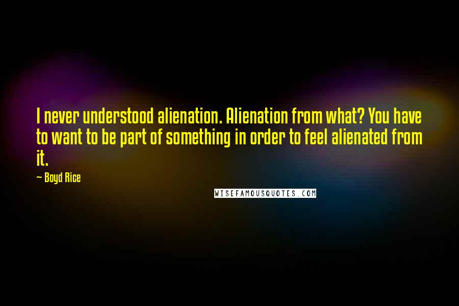 Boyd Rice quotes: I never understood alienation. Alienation from what? You have to want to be part of something in order to feel alienated from it.