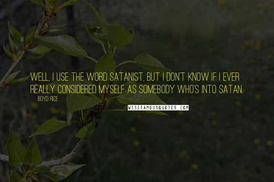 Boyd Rice quotes: Well, I use the word Satanist, but I don't know if I ever really considered myself as somebody who's into Satan.