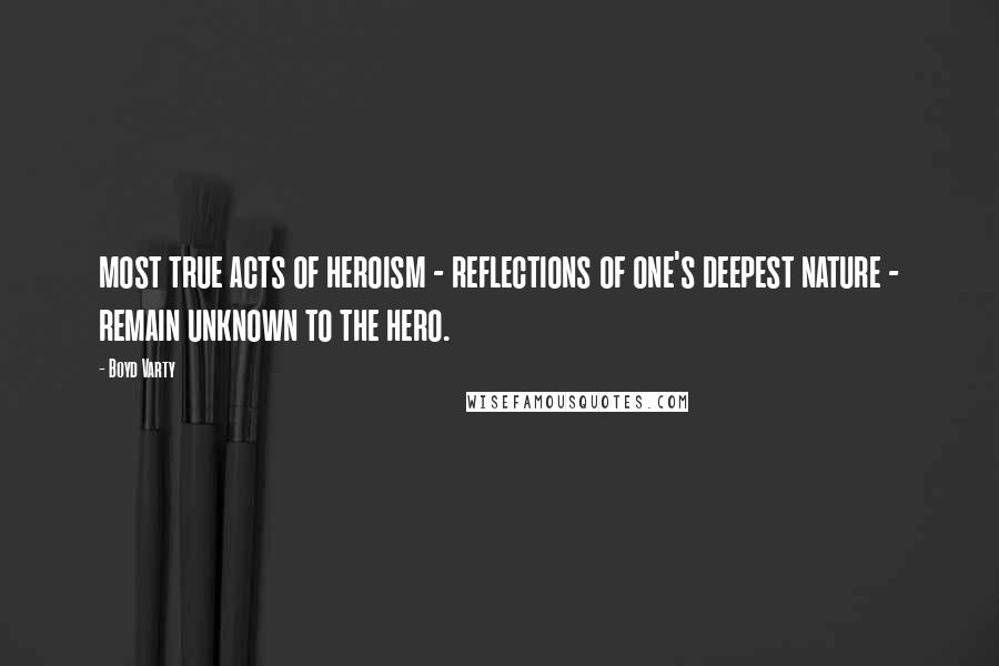 Boyd Varty quotes: most true acts of heroism - reflections of one's deepest nature - remain unknown to the hero.