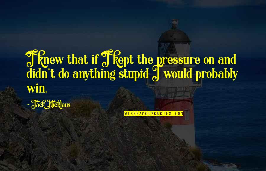 Boydstun Equipment Quotes By Jack Nicklaus: I knew that if I kept the pressure Boydstun Equipment Quotes By Jack Nicklaus: I knew that if I kept the pressure