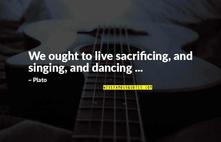 Boyeas Quotes By Plato: We ought to live sacrificing, and singing, and