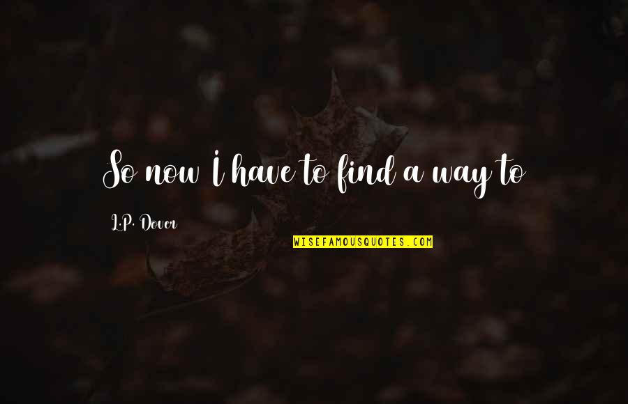 Boyesen Reeds Quotes By L.P. Dover: So now I have to find a way Boyesen Reeds Quotes By L.P. Dover: So now I have to find a way