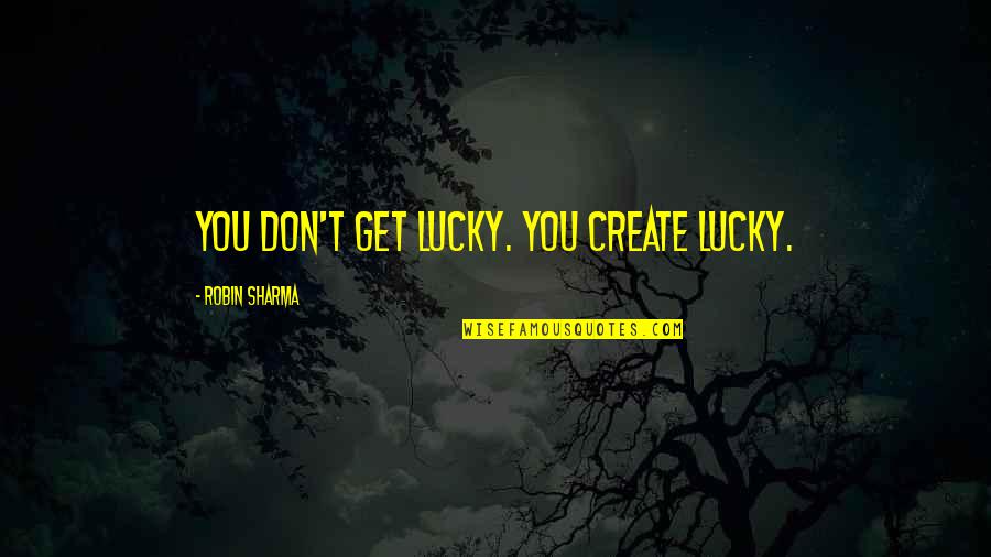 Boyfriend Ditched Me Quotes By Robin Sharma: You don't get lucky. You create lucky.