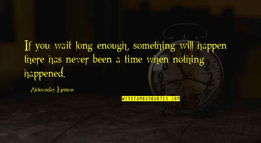 Boyfriend Family Problems Quotes By Aleksandar Hemon: If you wait long enough, something will happen Boyfriend Family Problems Quotes By Aleksandar Hemon: If you wait long enough, something will happen