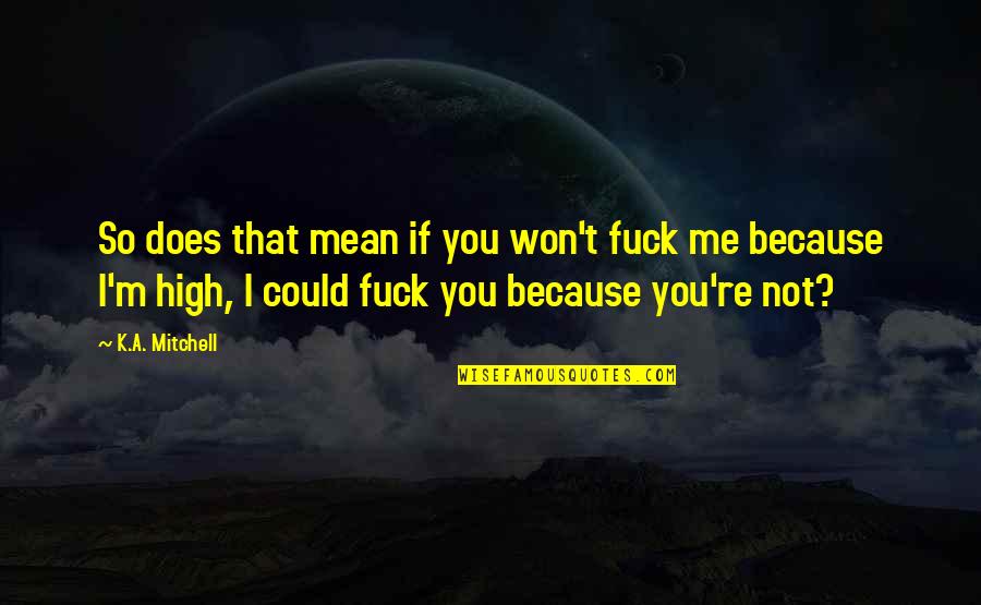 Boyfriend You Mean So Much To Me Quotes By K.A. Mitchell: So does that mean if you won't fuck Boyfriend You Mean So Much To Me Quotes By K.A. Mitchell: So does that mean if you won't fuck