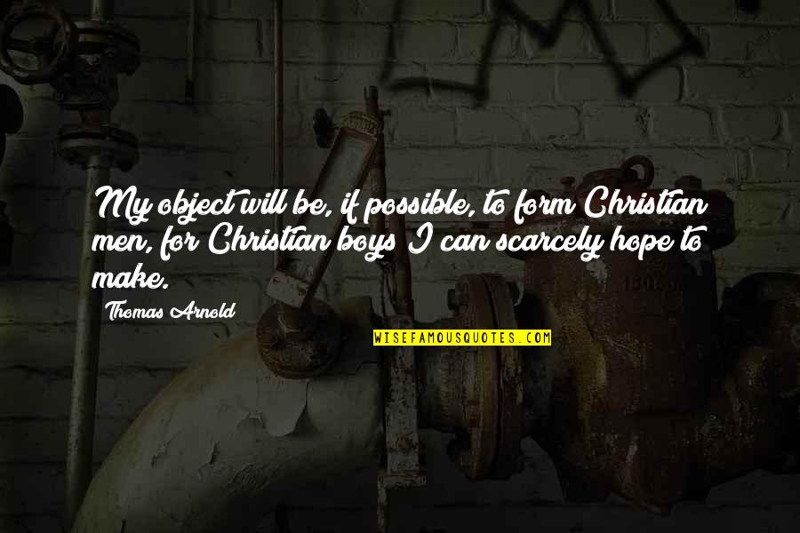 Boys To Men Quotes By Thomas Arnold: My object will be, if possible, to form Boys To Men Quotes By Thomas Arnold: My object will be, if possible, to form