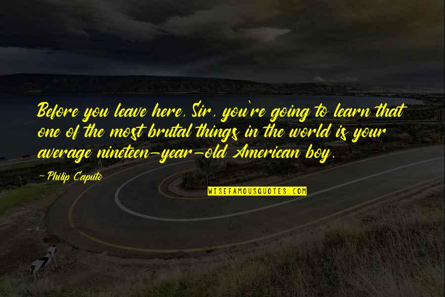Boys're Quotes By Philip Caputo: Before you leave here, Sir, you're going to