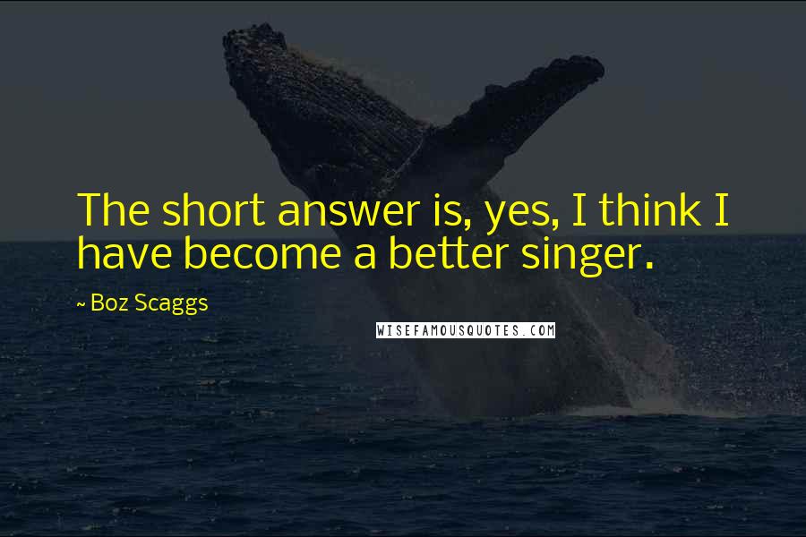 Boz Scaggs quotes: The short answer is, yes, I think I have become a better singer.