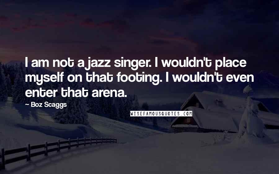 Boz Scaggs quotes: I am not a jazz singer. I wouldn't place myself on that footing. I wouldn't even enter that arena.