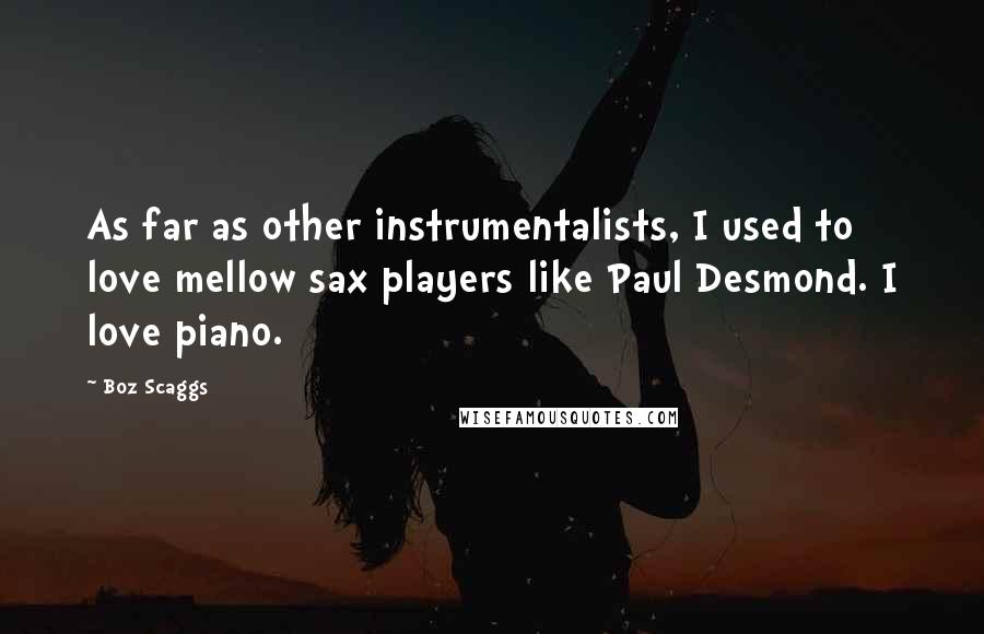 Boz Scaggs quotes: As far as other instrumentalists, I used to love mellow sax players like Paul Desmond. I love piano.
