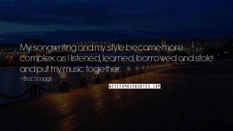 Boz Scaggs quotes: My songwriting and my style became more complex as I listened, learned, borrowed and stole and put my music together.