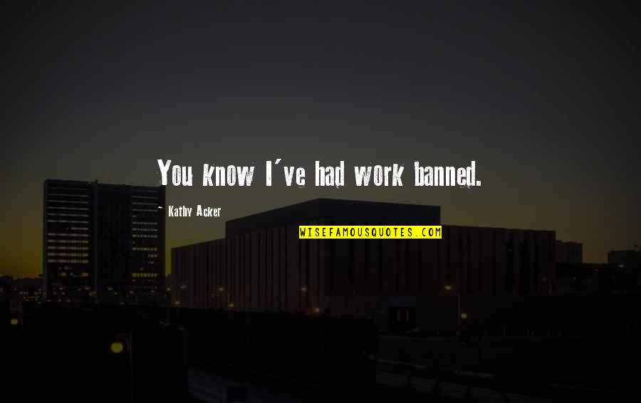 Bozinovska 1x2 Quotes By Kathy Acker: You know I've had work banned. Bozinovska 1x2 Quotes By Kathy Acker: You know I've had work banned.