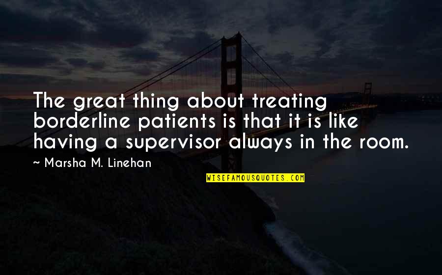 Bpd Quotes By Marsha M. Linehan: The great thing about treating borderline patients is