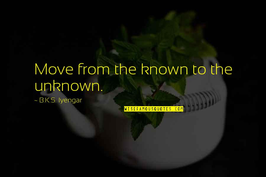 Bpme Quotes By B.K.S. Iyengar: Move from the known to the unknown. Bpme Quotes By B.K.S. Iyengar: Move from the known to the unknown.