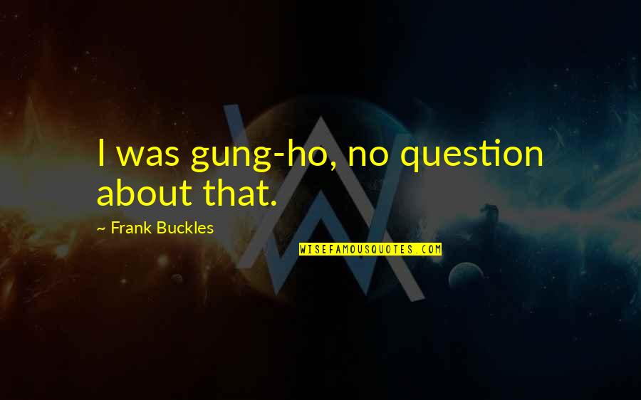 Braasch Vs Williams Quotes By Frank Buckles: I was gung-ho, no question about that. Braasch Vs Williams Quotes By Frank Buckles: I was gung-ho, no question about that.