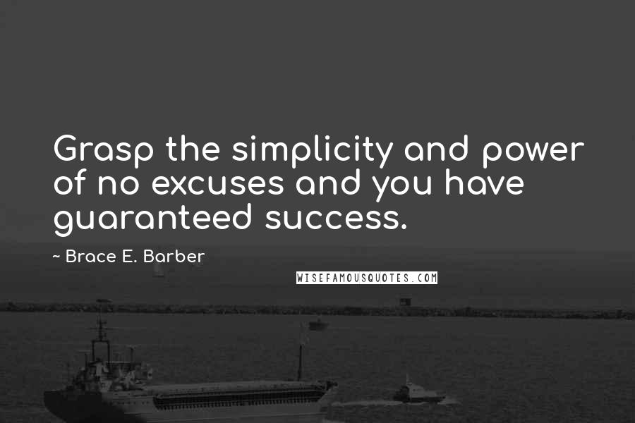 Brace E. Barber quotes: Grasp the simplicity and power of no excuses and you have guaranteed success.