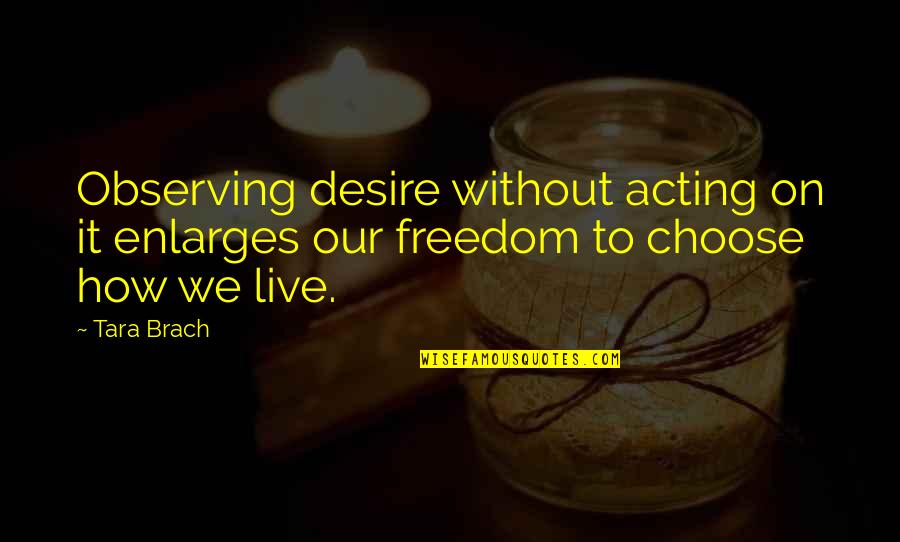 Brach Quotes By Tara Brach: Observing desire without acting on it enlarges our