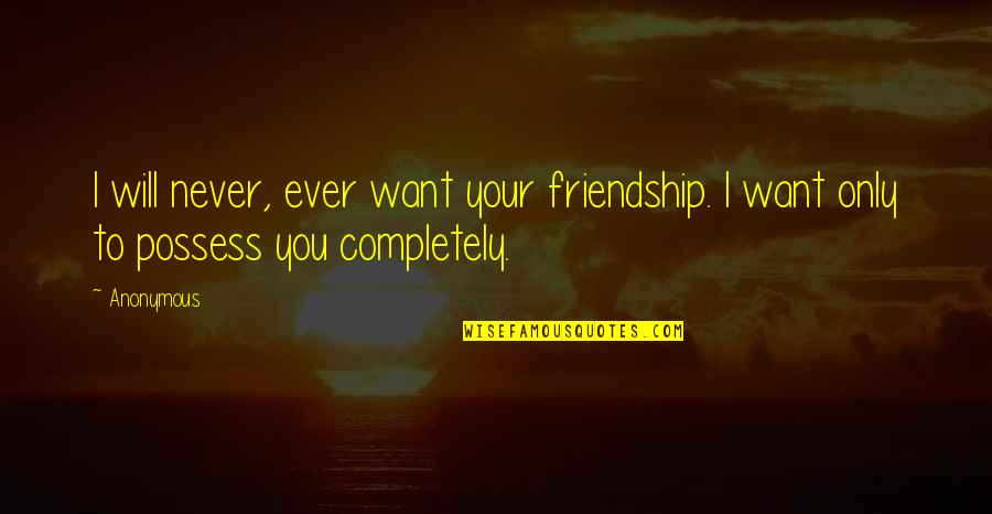 Bracketed Quotes By Anonymous: I will never, ever want your friendship. I