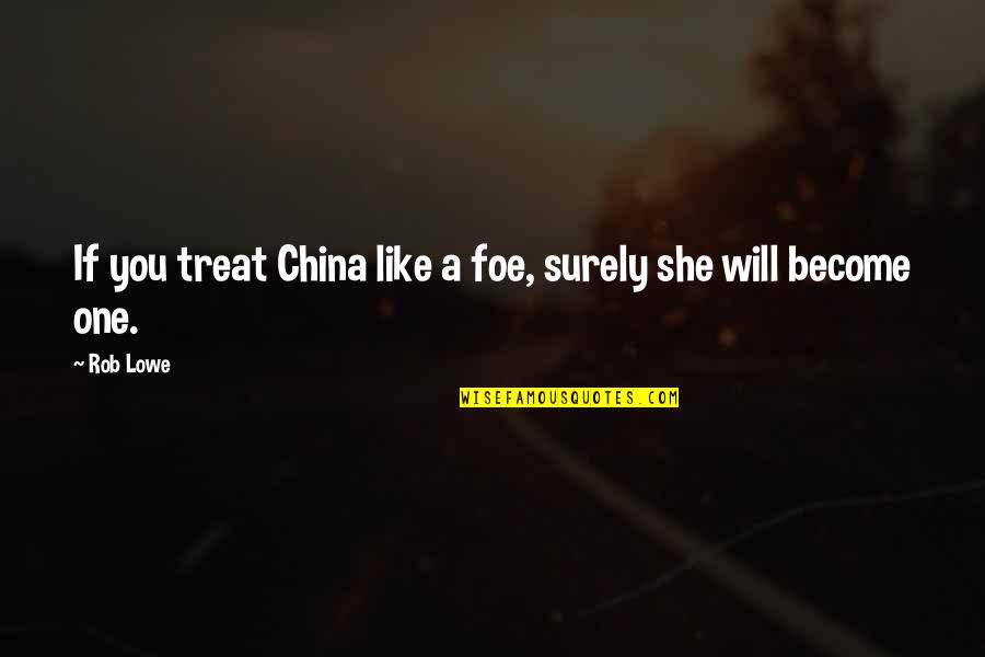 Bracketing First Letter In Quote Quotes By Rob Lowe: If you treat China like a foe, surely