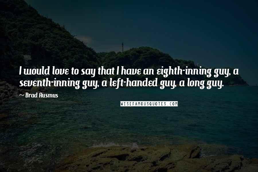 Brad Ausmus quotes: I would love to say that I have an eighth-inning guy, a seventh-inning guy, a left-handed guy, a long guy.