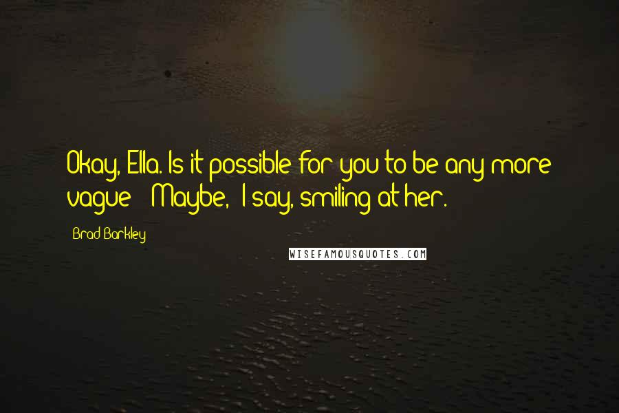 Brad Barkley quotes: Okay, Ella. Is it possible for you to be any more vague?""Maybe," I say, smiling at her.