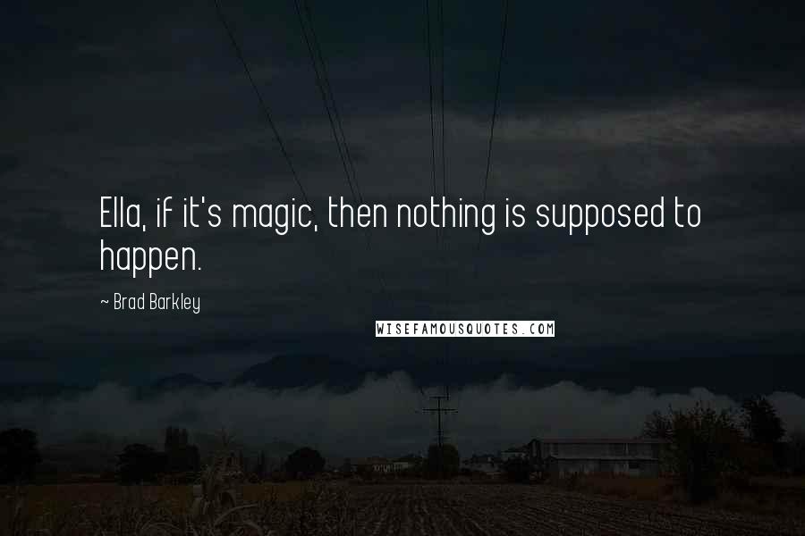 Brad Barkley quotes: Ella, if it's magic, then nothing is supposed to happen.