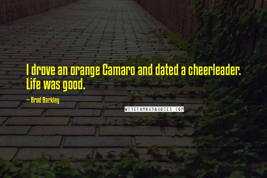 Brad Barkley quotes: I drove an orange Camaro and dated a cheerleader. Life was good.