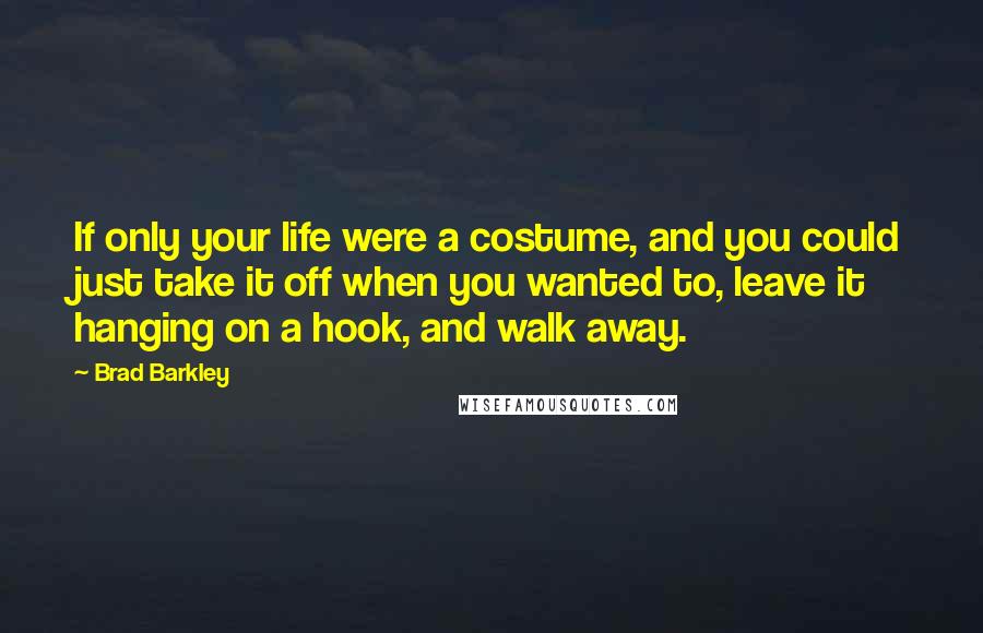Brad Barkley quotes: If only your life were a costume, and you could just take it off when you wanted to, leave it hanging on a hook, and walk away.