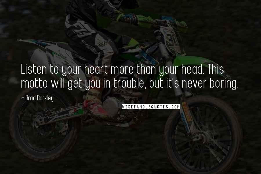 Brad Barkley quotes: Listen to your heart more than your head. This motto will get you in trouble, but it's never boring.