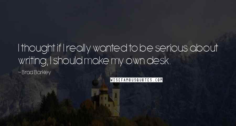 Brad Barkley quotes: I thought if I really wanted to be serious about writing, I should make my own desk.