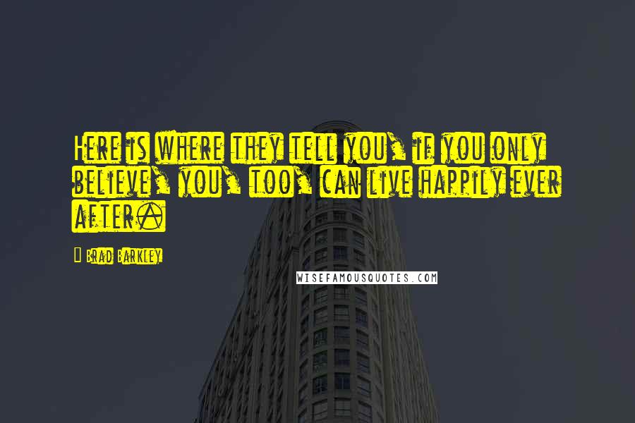 Brad Barkley quotes: Here is where they tell you, if you only believe, you, too, can live happily ever after.