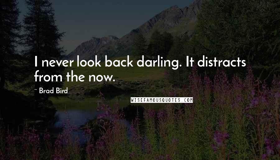 Brad Bird quotes: I never look back darling. It distracts from the now.