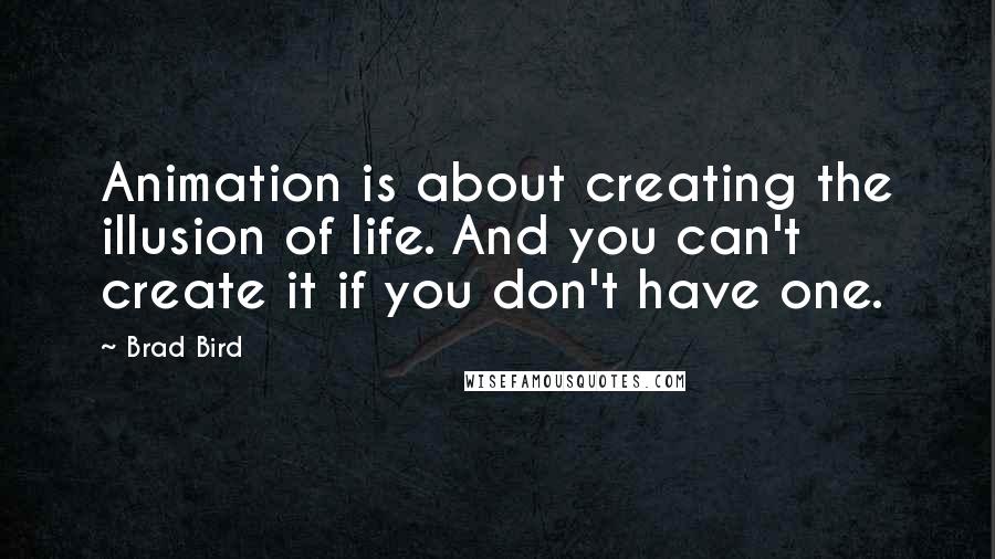 Brad Bird quotes: Animation is about creating the illusion of life. And you can't create it if you don't have one.