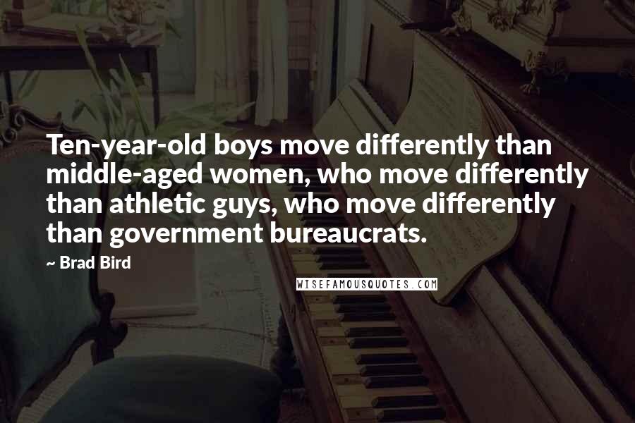 Brad Bird quotes: Ten-year-old boys move differently than middle-aged women, who move differently than athletic guys, who move differently than government bureaucrats. Brad Bird quotes: Ten-year-old boys move differently than middle-aged women, who move differently than athletic guys, who move differently than government bureaucrats.