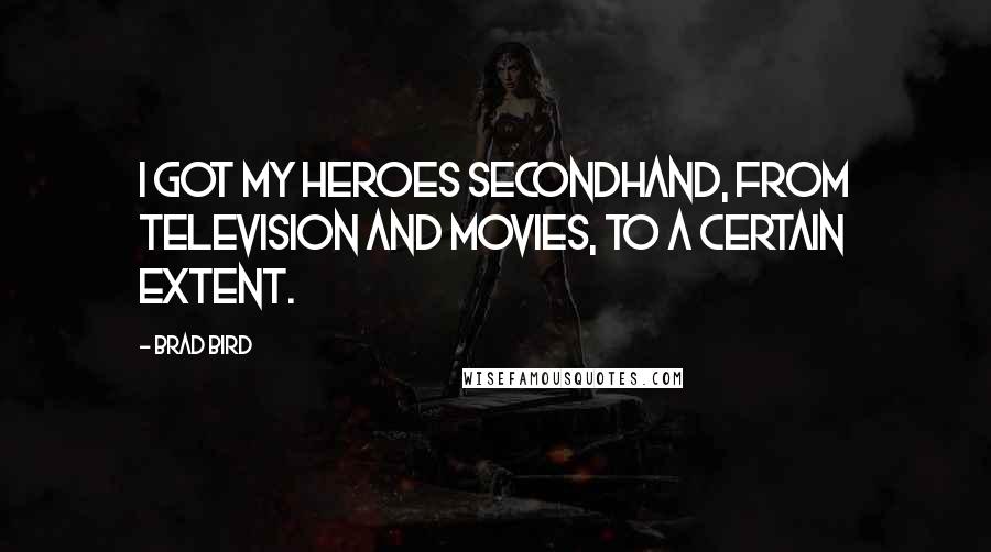 Brad Bird quotes: I got my heroes secondhand, from television and movies, to a certain extent.