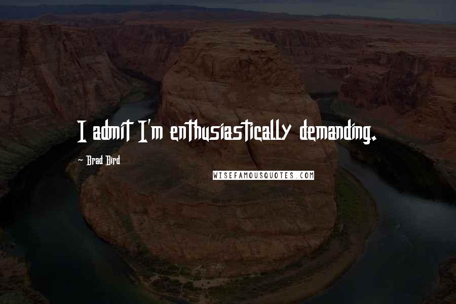 Brad Bird quotes: I admit I'm enthusiastically demanding.