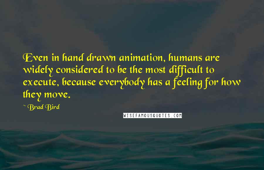 Brad Bird quotes: Even in hand drawn animation, humans are widely considered to be the most difficult to execute, because everybody has a feeling for how they move.