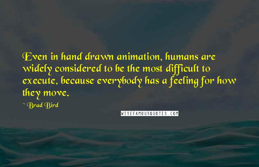 Brad Bird quotes: Even in hand drawn animation, humans are widely considered to be the most difficult to execute, because everybody has a feeling for how they move. Brad Bird quotes: Even in hand drawn animation, humans are widely considered to be the most difficult to execute, because everybody has a feeling for how they move.