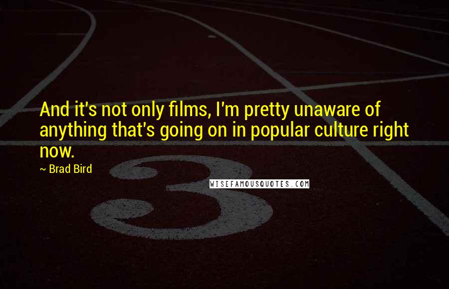 Brad Bird quotes: And it's not only films, I'm pretty unaware of anything that's going on in popular culture right now. Brad Bird quotes: And it's not only films, I'm pretty unaware of anything that's going on in popular culture right now.