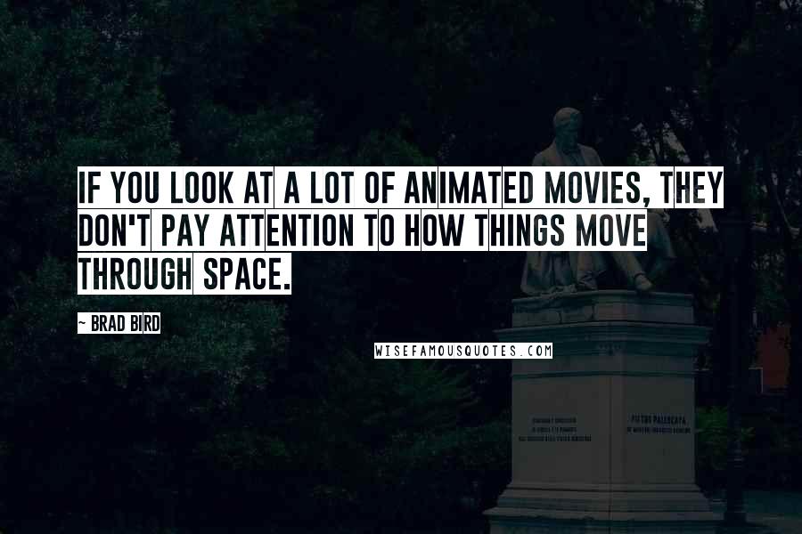 Brad Bird quotes: If you look at a lot of animated movies, they don't pay attention to how things move through space.