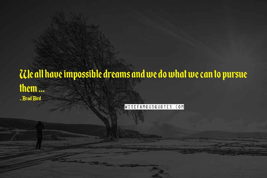 Brad Bird quotes: We all have impossible dreams and we do what we can to pursue them ...