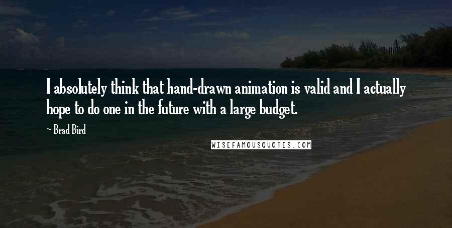 Brad Bird quotes: I absolutely think that hand-drawn animation is valid and I actually hope to do one in the future with a large budget. Brad Bird quotes: I absolutely think that hand-drawn animation is valid and I actually hope to do one in the future with a large budget.