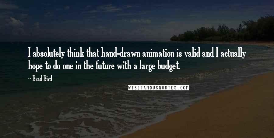 Brad Bird quotes: I absolutely think that hand-drawn animation is valid and I actually hope to do one in the future with a large budget.