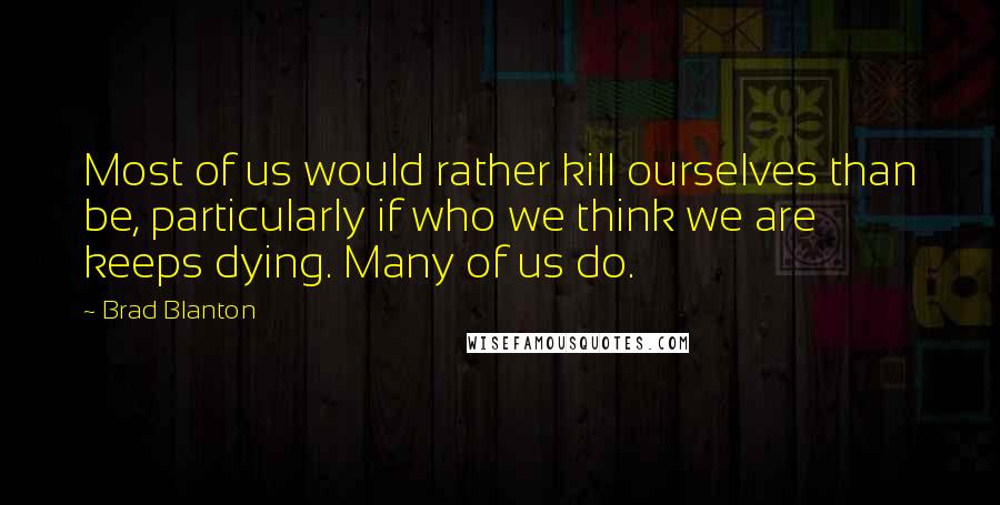 Brad Blanton quotes: Most of us would rather kill ourselves than be, particularly if who we think we are keeps dying. Many of us do. Brad Blanton quotes: Most of us would rather kill ourselves than be, particularly if who we think we are keeps dying. Many of us do.