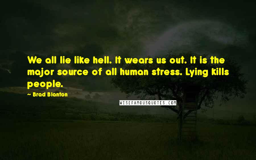 Brad Blanton quotes: We all lie like hell. It wears us out. It is the major source of all human stress. Lying kills people.