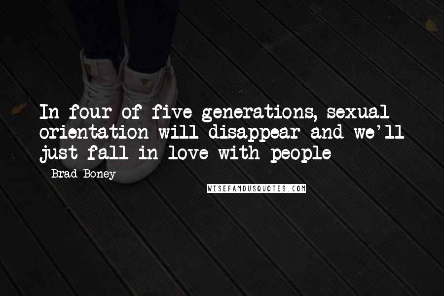 Brad Boney quotes: In four of five generations, sexual orientation will disappear and we'll just fall in love with people Brad Boney quotes: In four of five generations, sexual orientation will disappear and we'll just fall in love with people