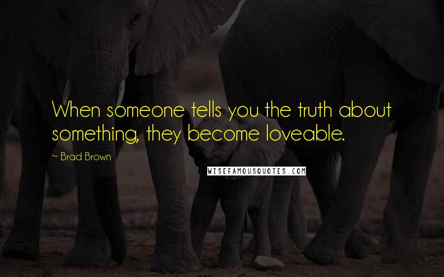 Brad Brown quotes: When someone tells you the truth about something, they become loveable.