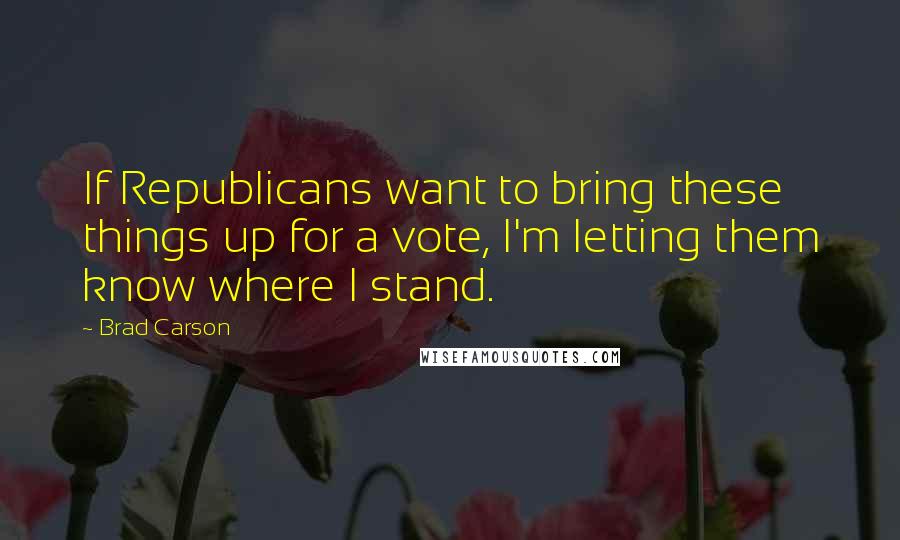 Brad Carson quotes: If Republicans want to bring these things up for a vote, I'm letting them know where I stand.
