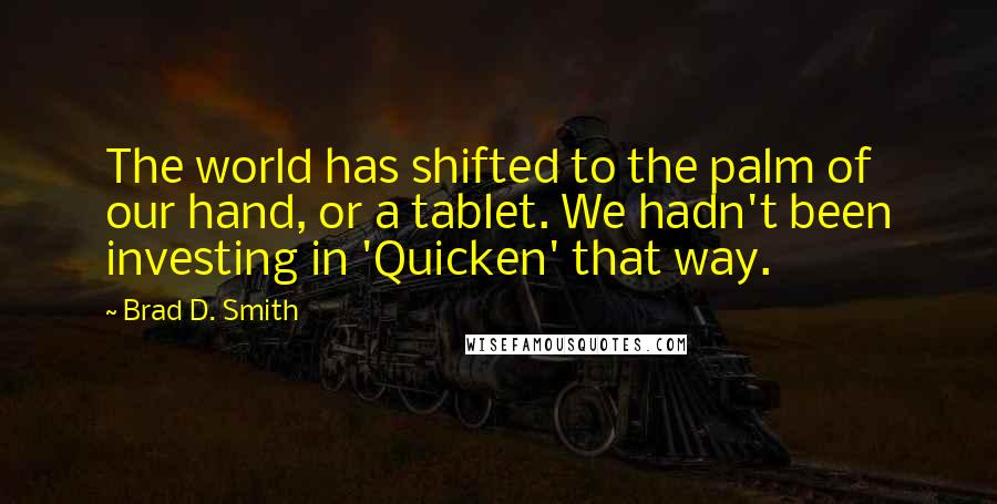 Brad D. Smith quotes: The world has shifted to the palm of our hand, or a tablet. We hadn't been investing in 'Quicken' that way.