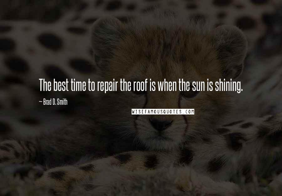 Brad D. Smith quotes: The best time to repair the roof is when the sun is shining.